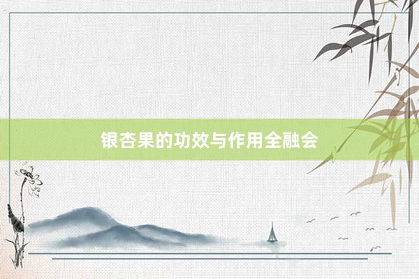 银杏果的功效与作用全融会