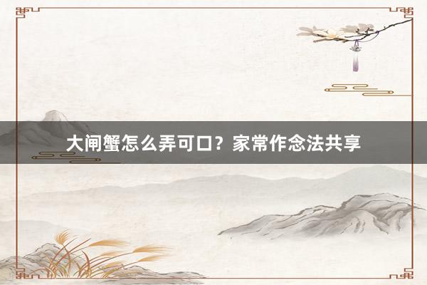 大闸蟹怎么弄可口？家常作念法共享