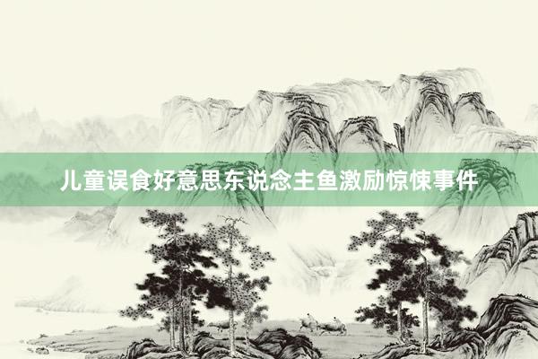 儿童误食好意思东说念主鱼激励惊悚事件