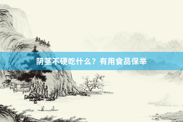 阴茎不硬吃什么？有用食品保举