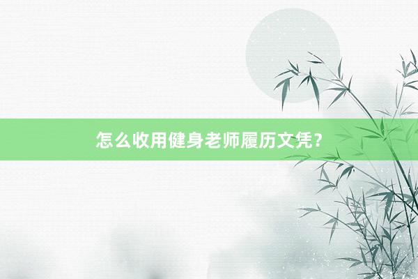 怎么收用健身老师履历文凭？
