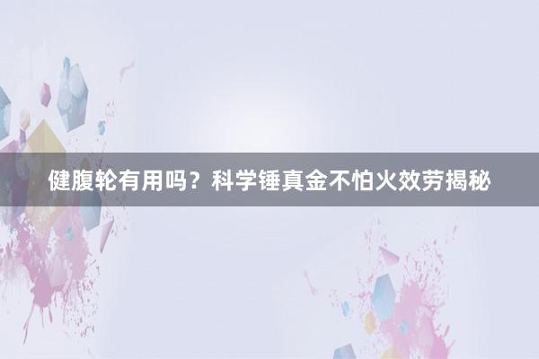 健腹轮有用吗？科学锤真金不怕火效劳揭秘